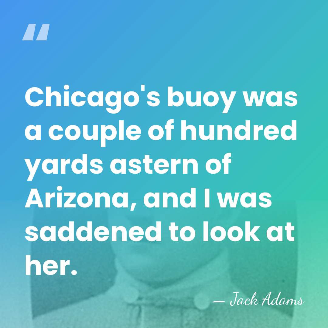 Chicago's buoy was a couple of hundred yards astern of Arizona, and&hellip; - Jack Adams