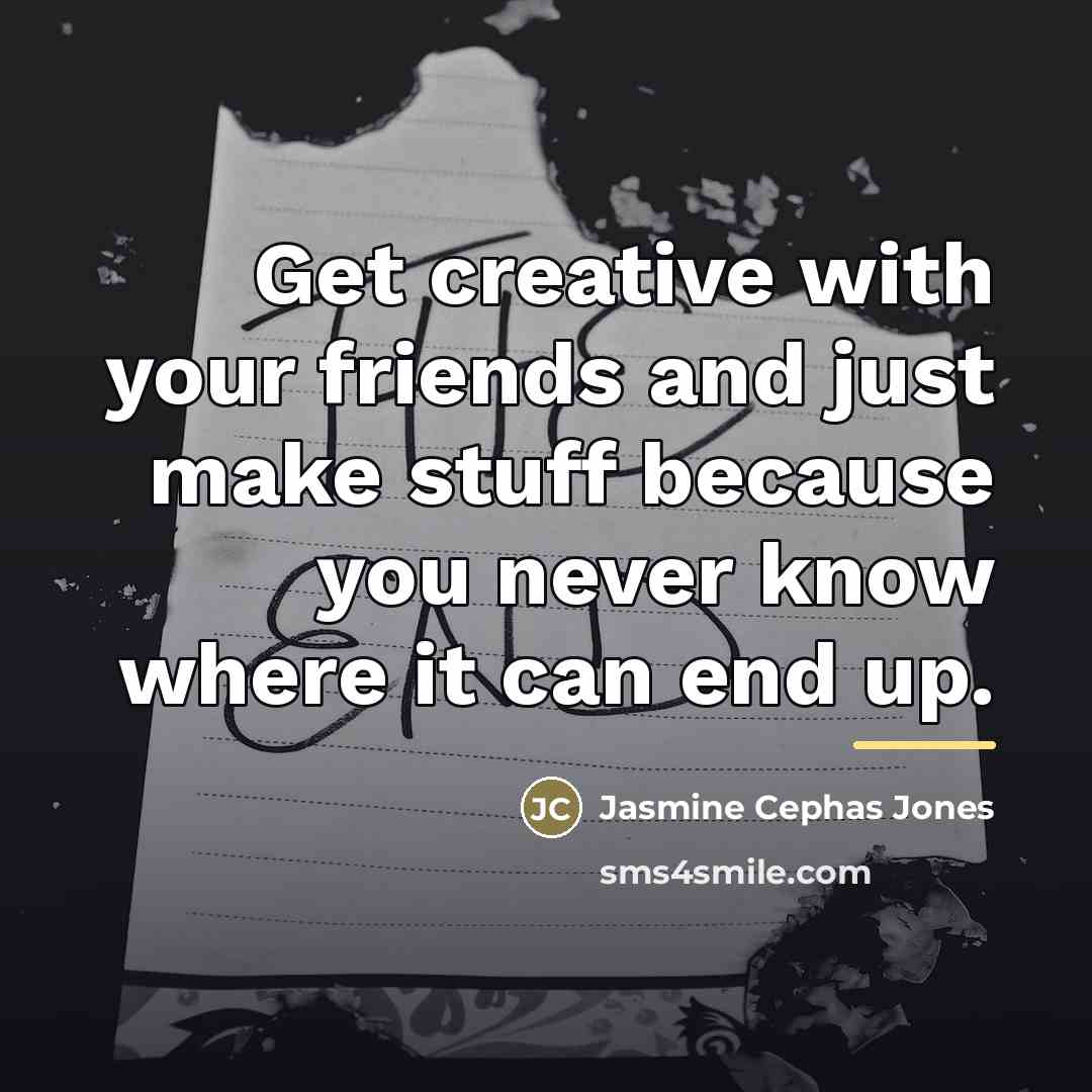 “Get creative with your friends and just make stuff because…” quote by Jasmine Cephas Jones