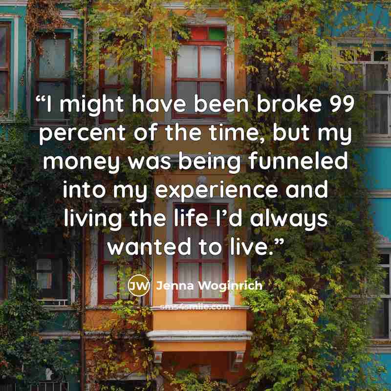 “I might have been broke 99 percent of the time, but my money was being funneled into my experience and living the life I’d always wanted to live.” quote by Jenna Woginrich