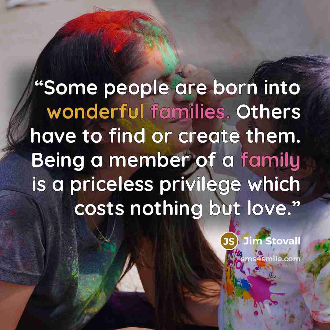 “Some people are born into wonderful families. Others have to find or create them. Being a member of a family is a priceless privilege which costs nothing but love.” quote by Jim Stovall