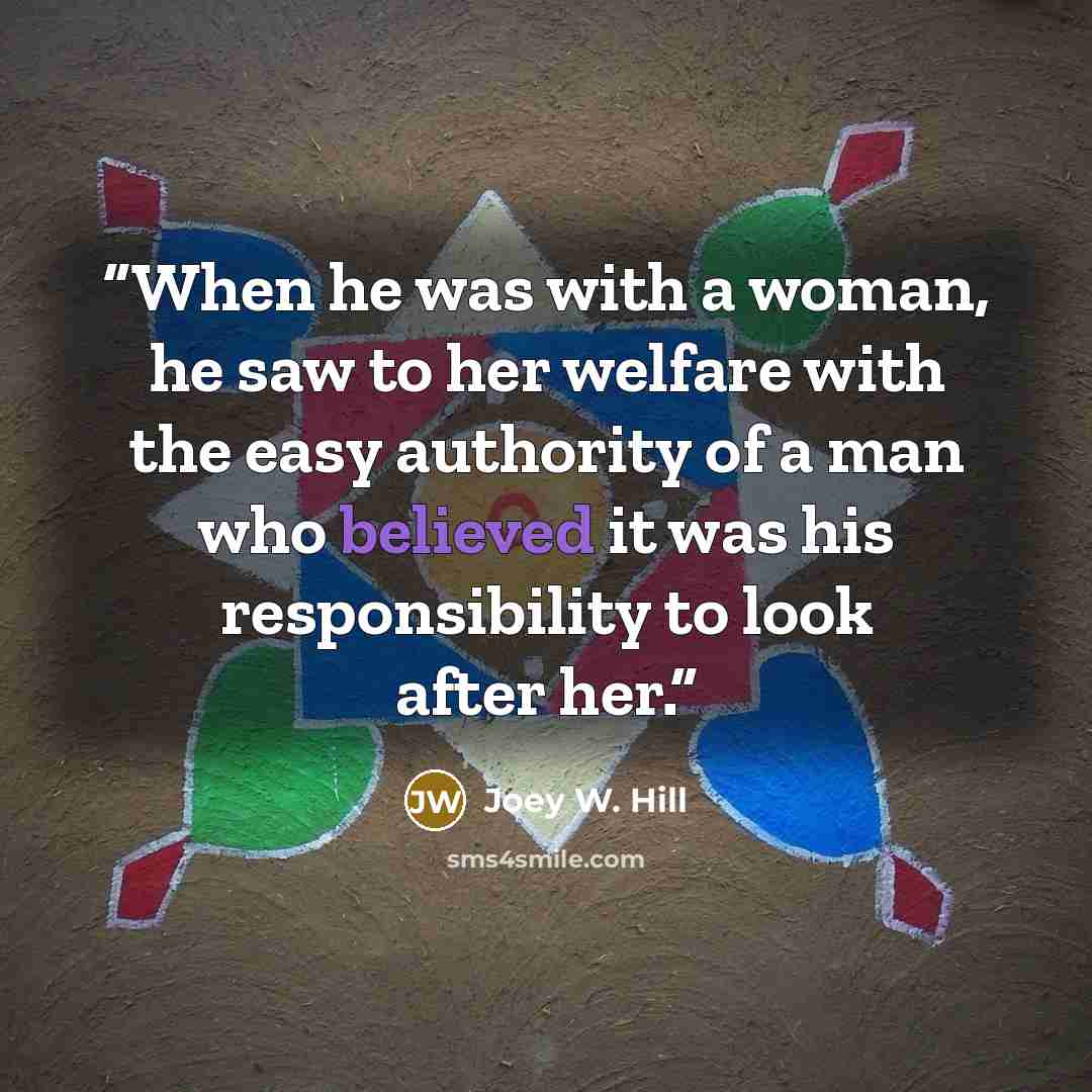“When he was with a woman, he saw to her welfare with the easy authority of a man who believed it was his responsibility to look after her.” quote by Joey W. Hill