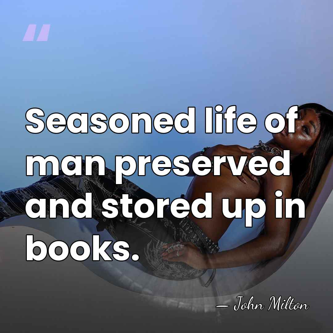 Seasoned life of man preserved and stored up in books. - John Milton