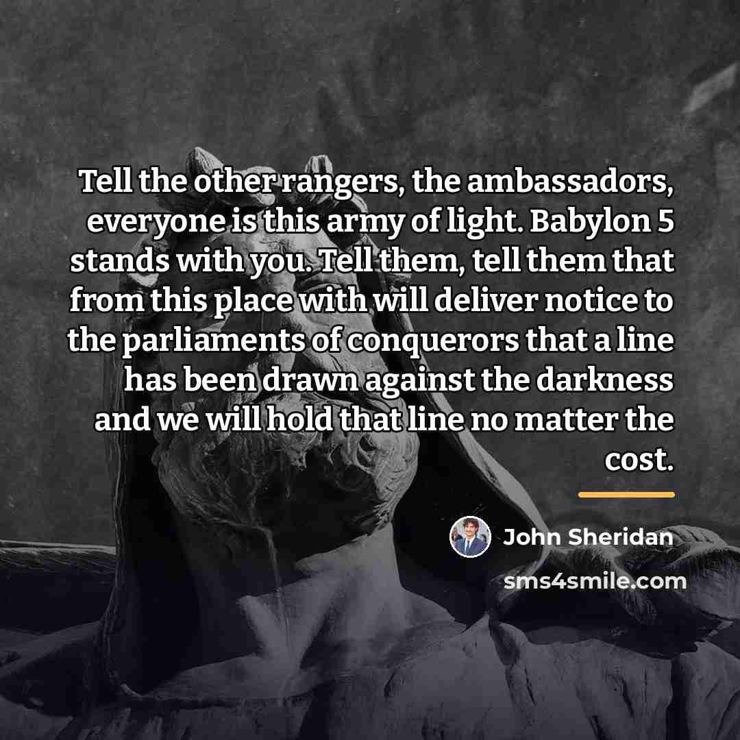 “Tell the other rangers, the ambassadors, everyone is this army…” quote by John Sheridan