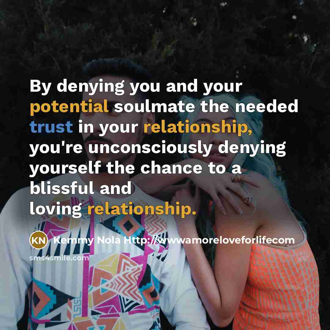 “By denying you and your potential soulmate the needed trust in your relationship, you're unconsciously denying yourself the chance to a blissful and loving relationship.” quote by Kemmy Nola Http://wwwamoreloveforlifecom