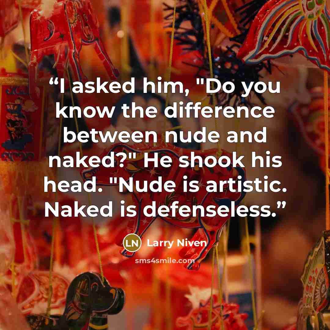 “I asked him, "Do you know the difference between nude and naked?" He shook his head. "Nude is artistic. Naked is defenseless.” quote by Larry Niven