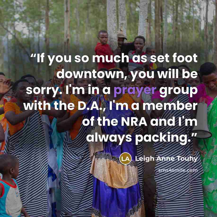 “If you so much as set foot downtown, you will be sorry. I'm in a prayer group with the D.A., I'm a member of the NRA and I'm always packing.” quote by Leigh Anne Touhy