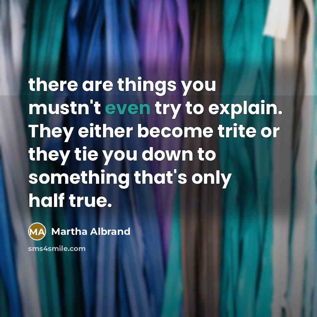 “there are things you mustn't even try to explain. They either become trite or they tie you down to something that's only half true.” quote by Martha Albrand