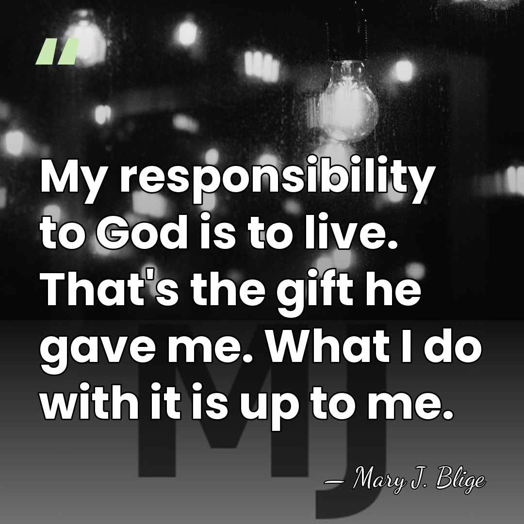 My responsibility to God is to live. That's the gift he gave&hellip; - Mary J. Blige