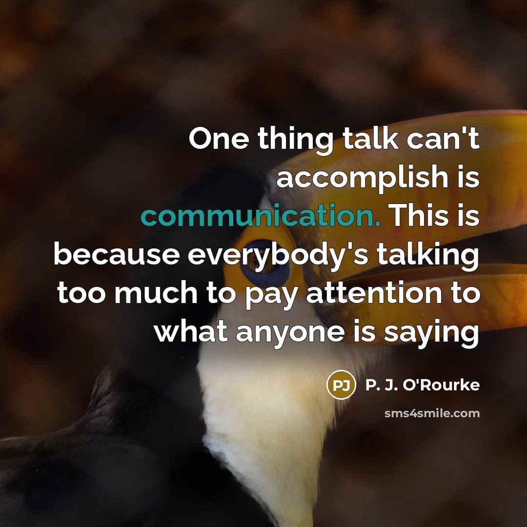 “One thing talk can't accomplish is communication. This is because…” quote by P. J. O'Rourke