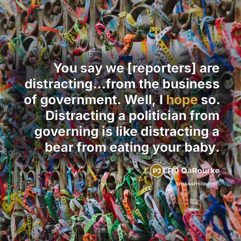 “You say we [reporters] are distracting...from the business of government.…” quote by P J OâRourke