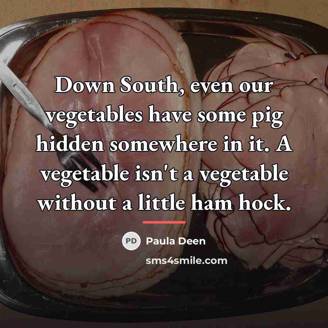 “Down South, even our vegetables have some pig hidden somewhere…” quote by Paula Deen