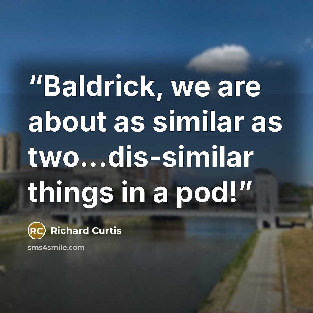 “Baldrick, we are about as similar as two...dis-similar things in a pod!” quote by Richard Curtis