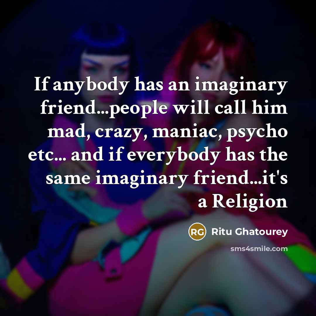 “If anybody has an imaginary friend...people will call him mad, crazy, maniac, psycho etc... and if everybody has the same imaginary friend...it's a Religion” quote by Ritu Ghatourey