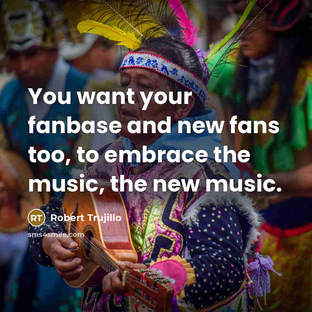 “You want your fanbase and new fans too, to embrace…” quote by Robert Trujillo