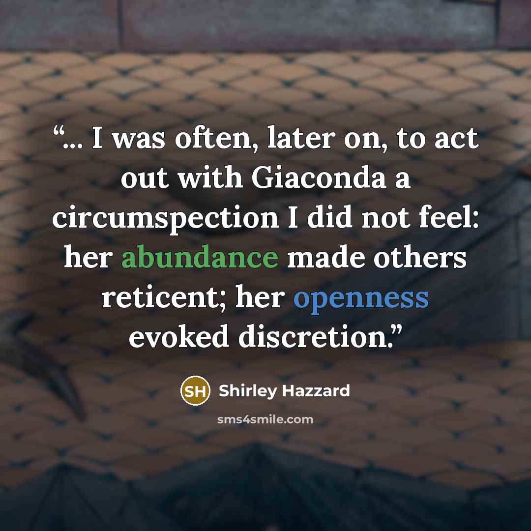 “... I was often, later on, to act out with Giaconda a circumspection I did not feel: her abundance made others reticent; her openness evoked discretion.” quote by Shirley Hazzard