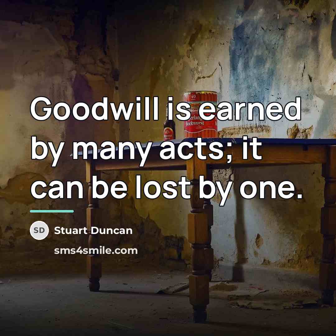 “Goodwill is earned by many acts; it can be lost…” quote by Stuart Duncan