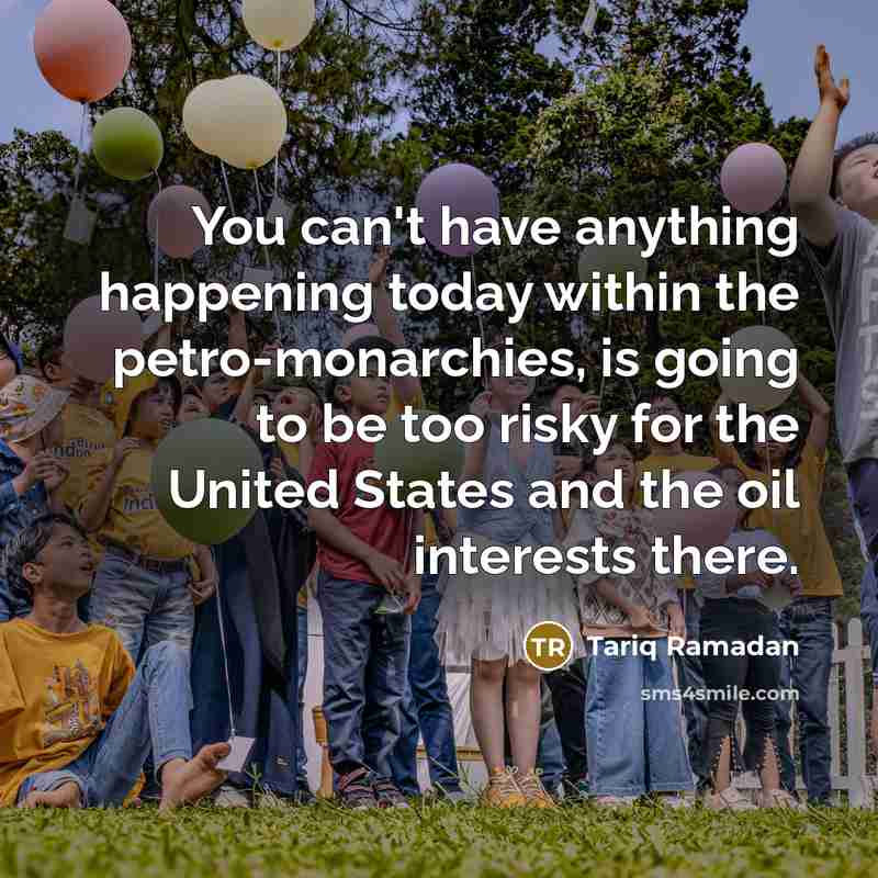 “You can't have anything happening today within the petro-monarchies, is going to be too risky for the United States and the oil interests there.” quote by Tariq Ramadan
