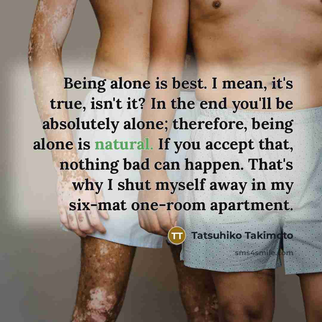 “Being alone is best. I mean, it's true, isn't it?…” quote by Tatsuhiko Takimoto