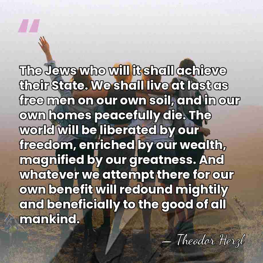 The Jews who will it shall achieve their State. We shall live&hellip; - Theodor Herzl