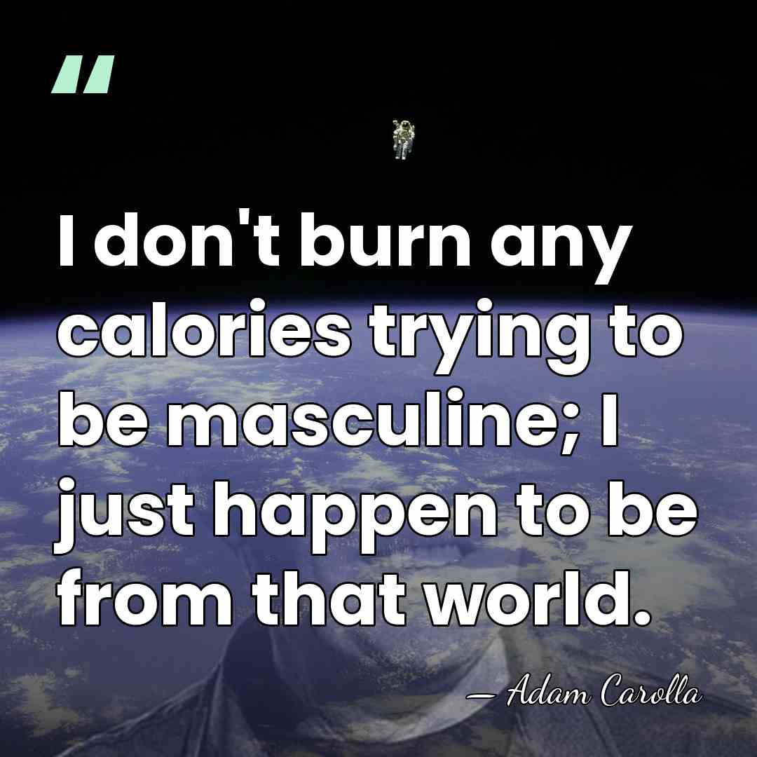 I don't burn any calories trying to be masculine; I just happen&hellip; - Adam Carolla