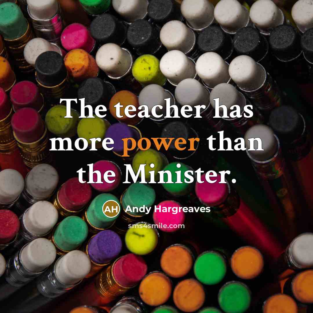 “The teacher has more power than the Minister.” quote by Andy Hargreaves