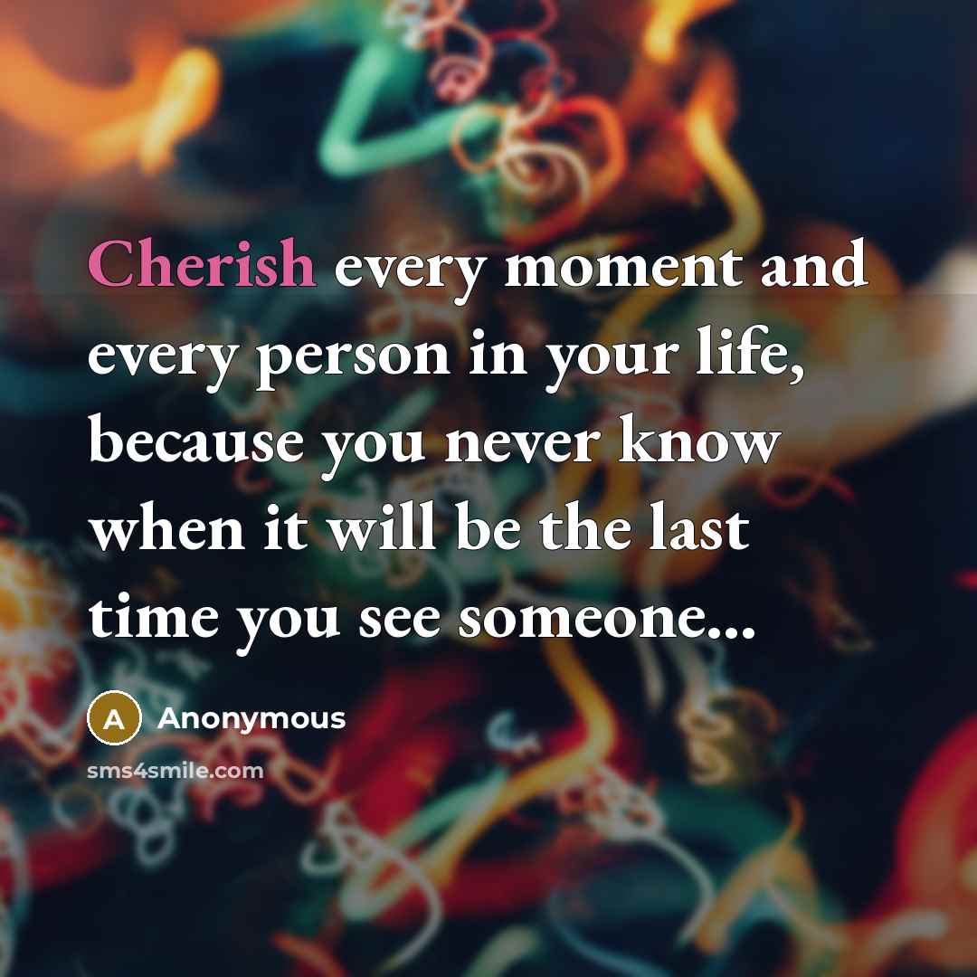 “Cherish every moment and every person in your life, because…” quote by Anonymous
