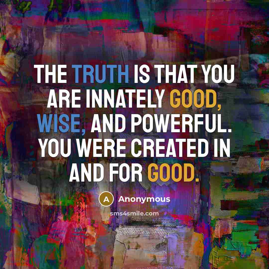 “The truth is that you are innately good, wise, and powerful. You were created in and for good.” quote by Anonymous