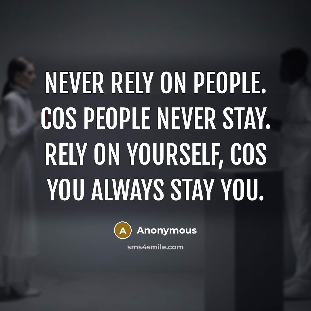 “Never rely on people. Cos people never stay. Rely on yourself, cos you always stay you.” quote by Anonymous