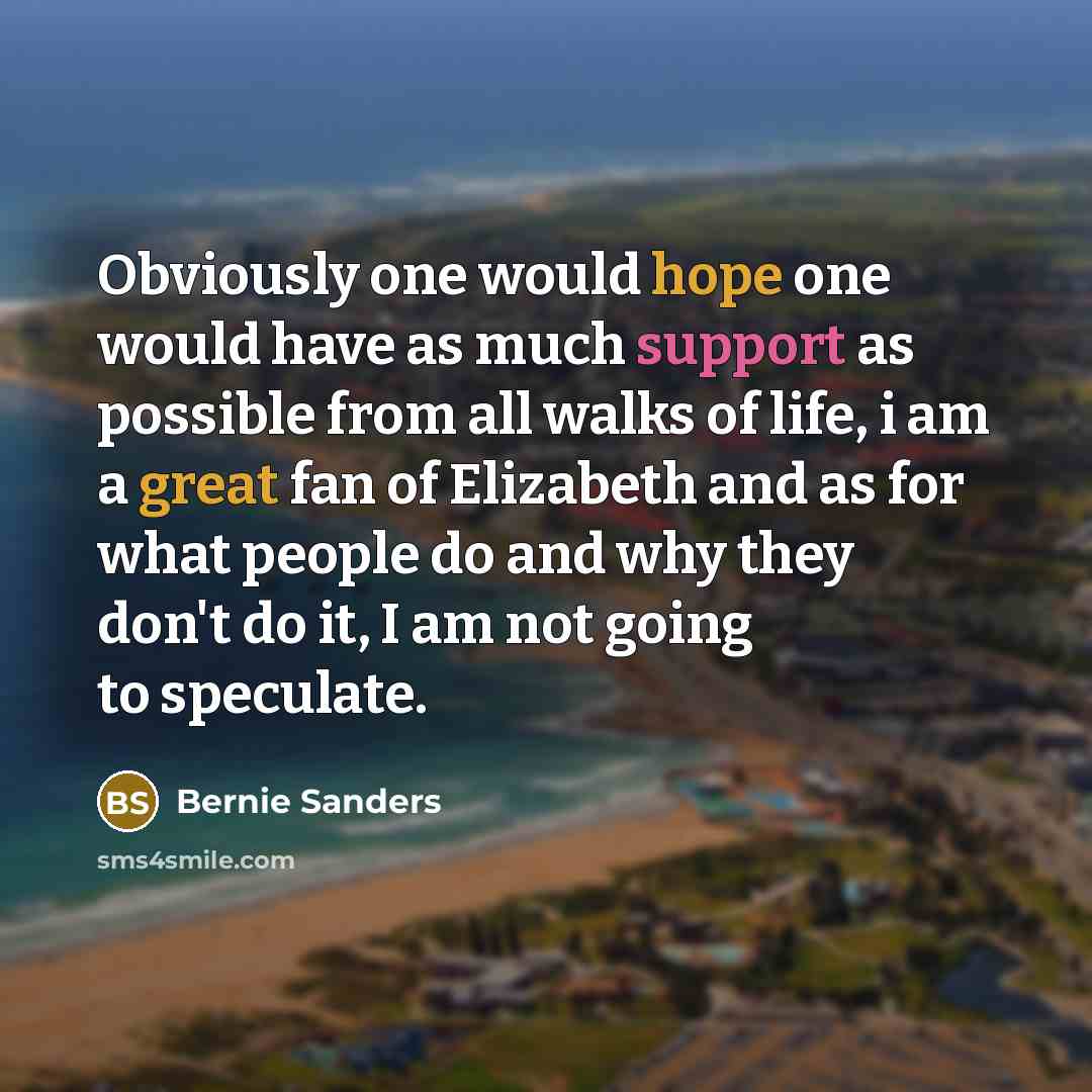 “Obviously one would hope one would have as much support as possible from all walks of life, i am a great fan of Elizabeth and as for what people do and why they don't do it, I am not going to speculate.” quote by Bernie Sanders