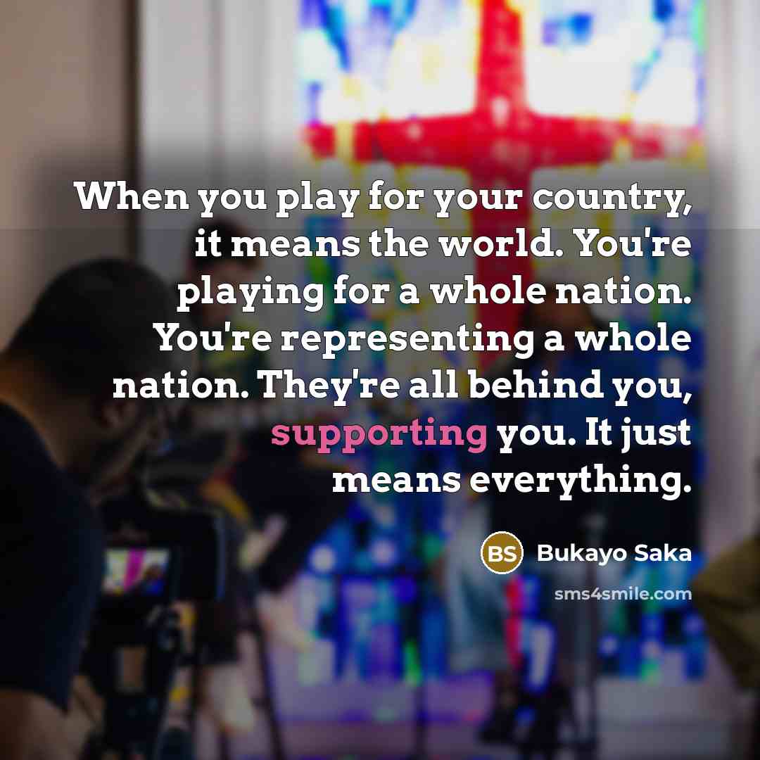 “When you play for your country, it means the world.…” quote by Bukayo Saka