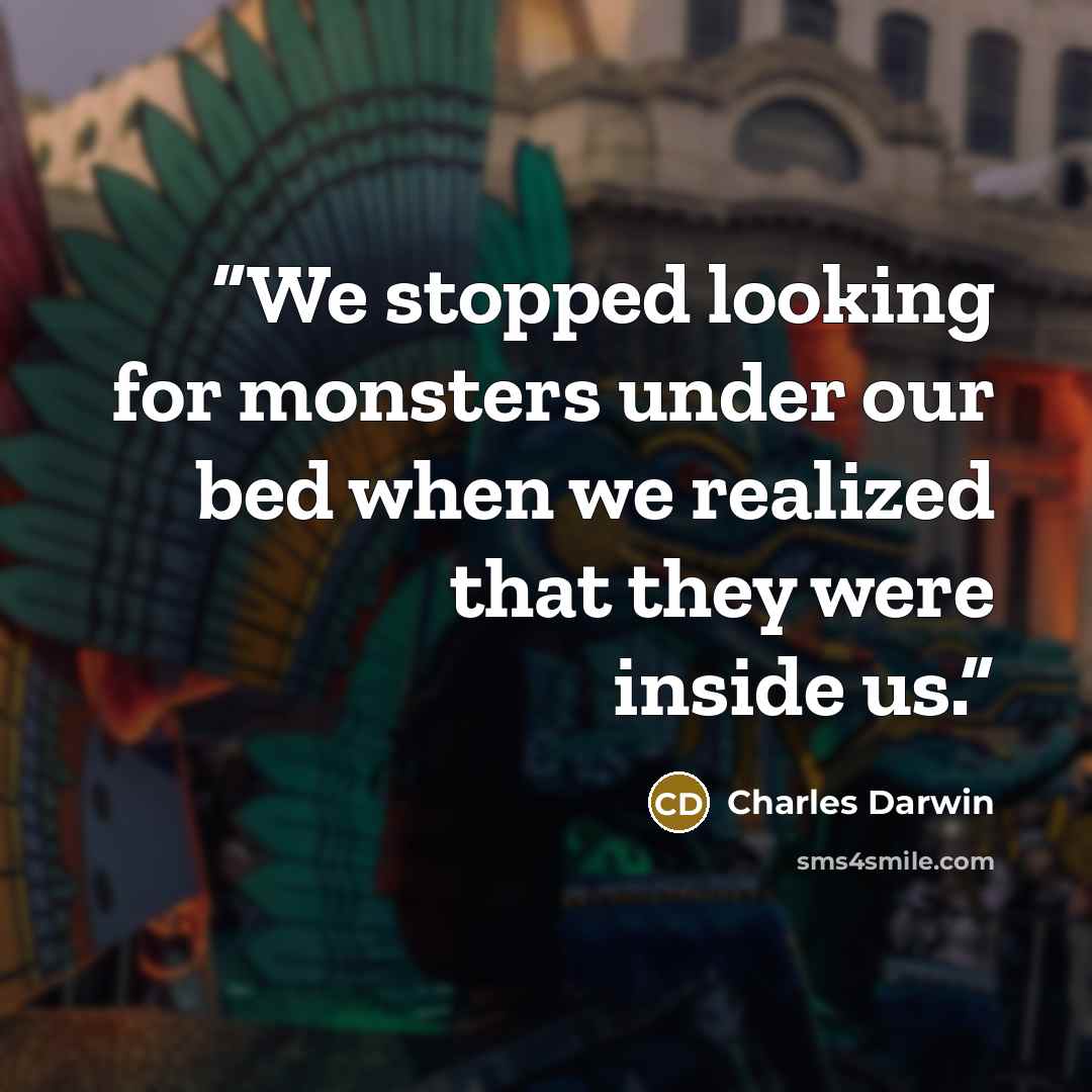 “We stopped looking for monsters under our bed when we realized that they were inside us.” quote by Charles Darwin