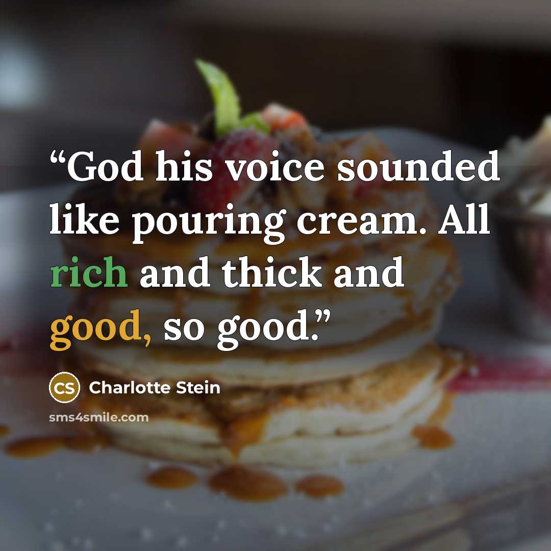 “God his voice sounded like pouring cream. All rich and thick and good, so good.” quote by Charlotte Stein
