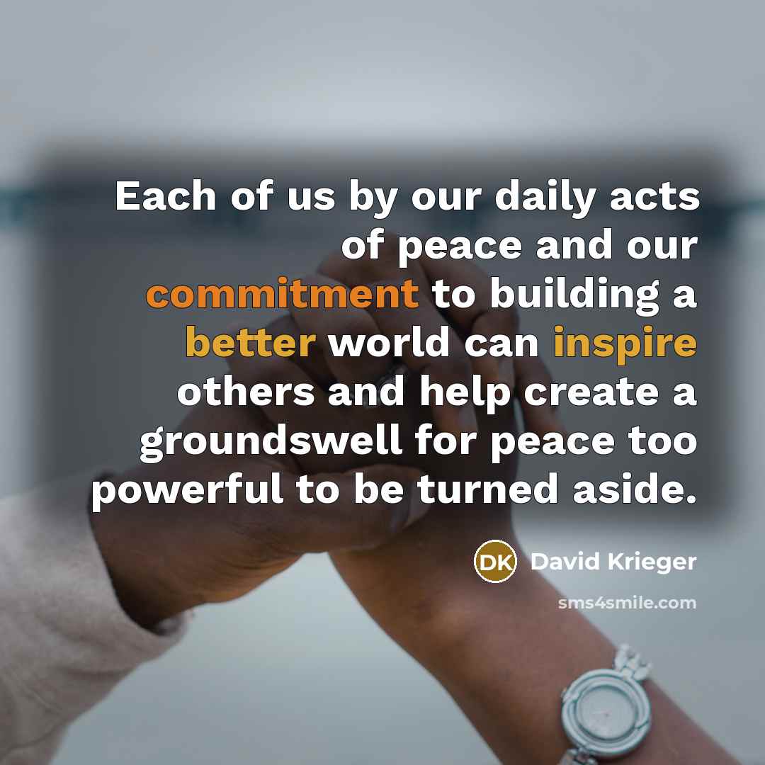 “Each of us by our daily acts of peace and…” quote by David Krieger