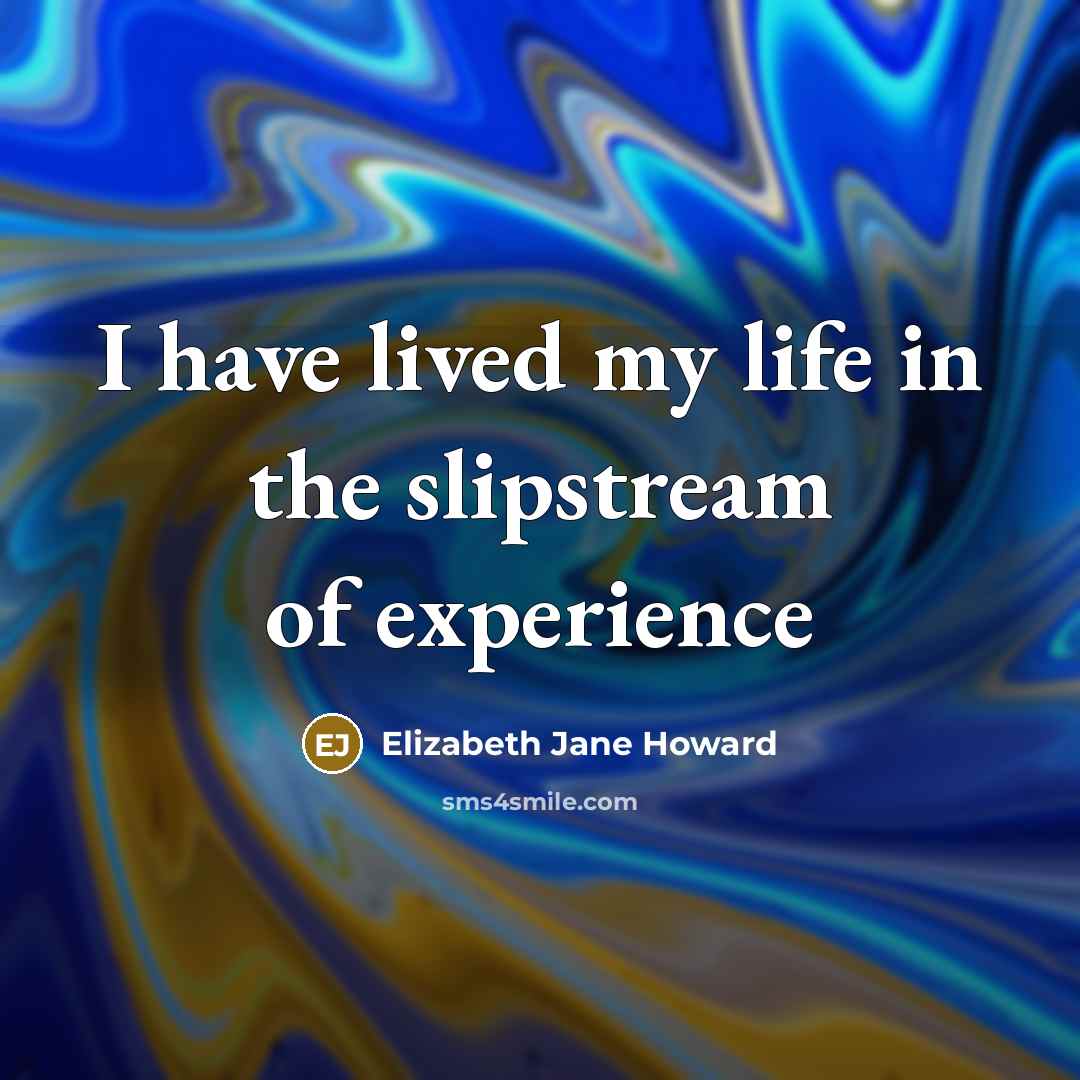 “I have lived my life in the slipstream of experience…” quote by Elizabeth Jane Howard