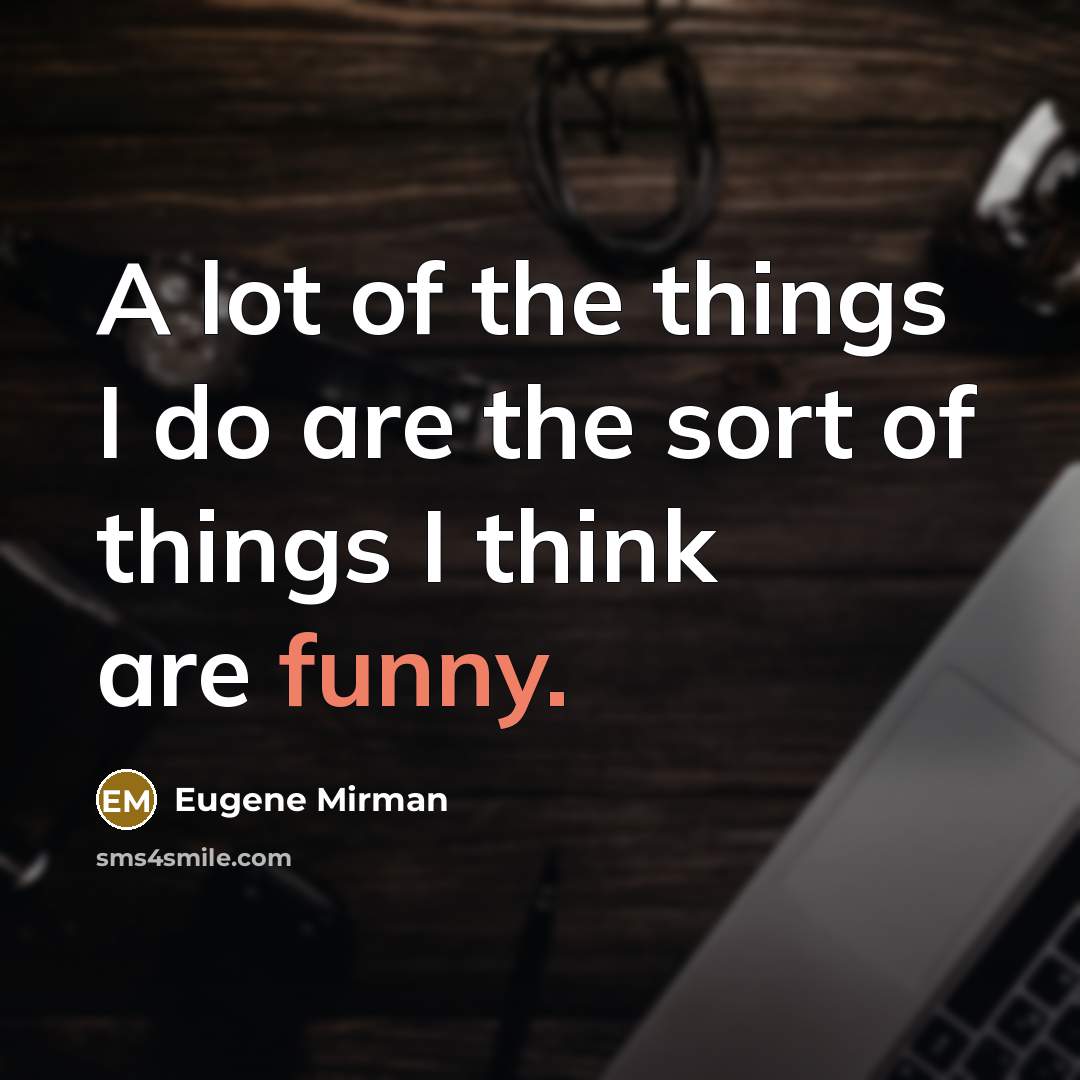 “A lot of the things I do are the sort of things I think are funny.” quote by Eugene Mirman