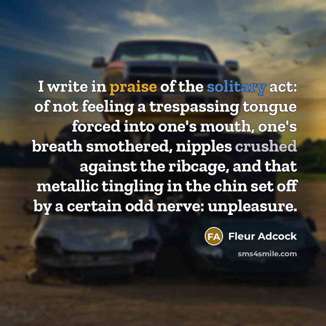 “I write in praise of the solitary act: of not…” quote by Fleur Adcock