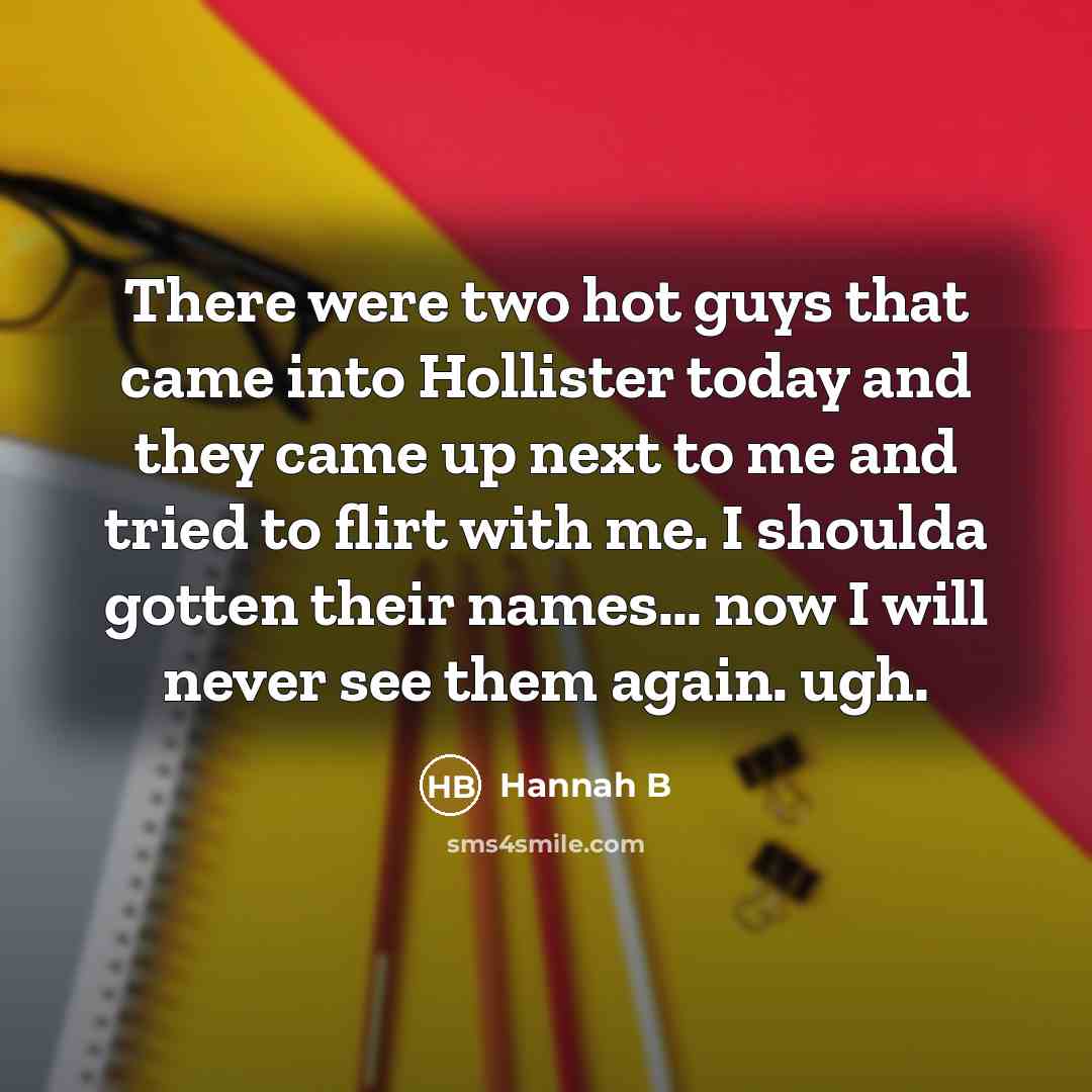 “There were two hot guys that came into Hollister today and they came up next to me and tried to flirt with me. I shoulda gotten their names… now I will never see them again. ugh.” quote by Hannah B