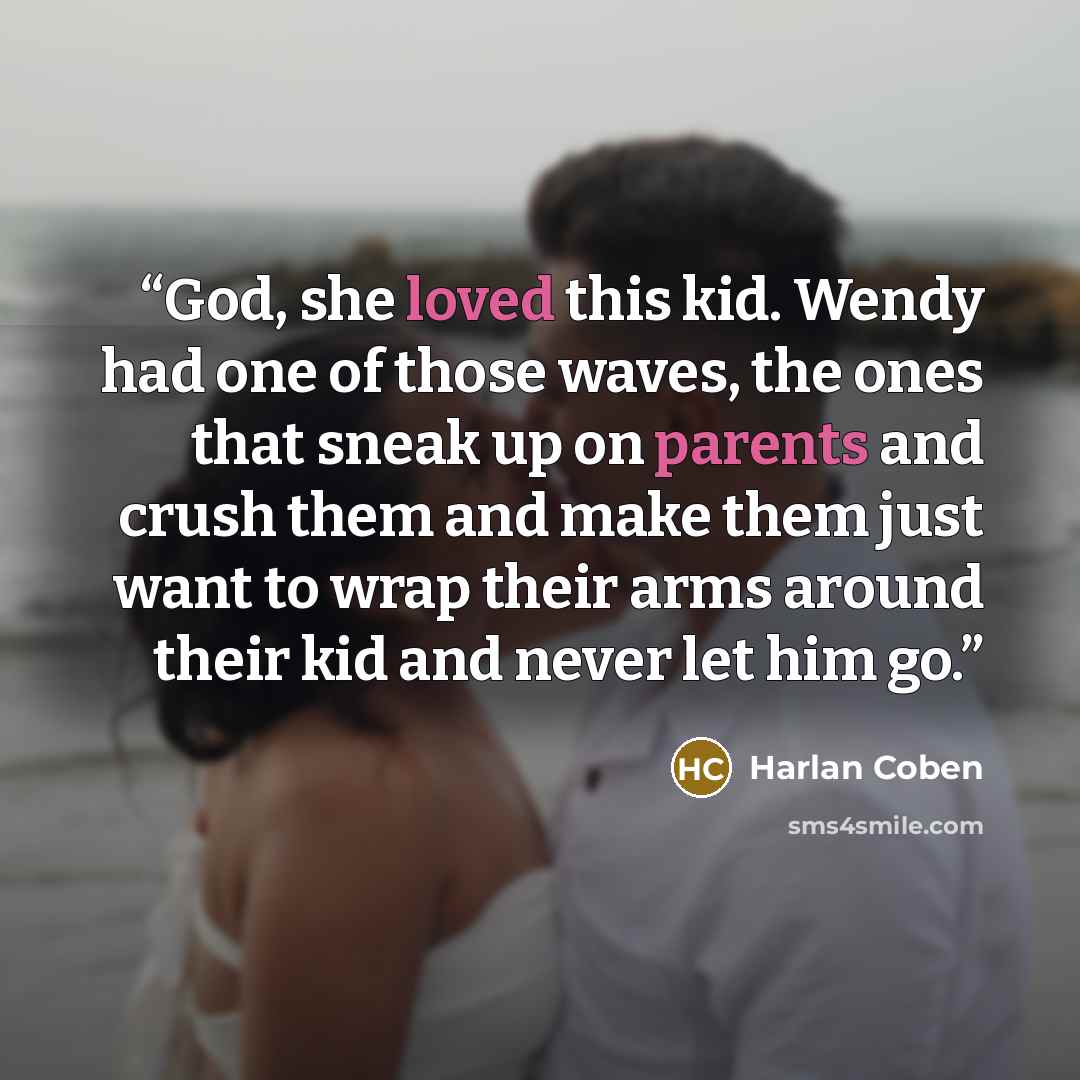 “God, she loved this kid. Wendy had one of those waves, the ones that sneak up on parents and crush them and make them just want to wrap their arms around their kid and never let him go.” quote by Harlan Coben