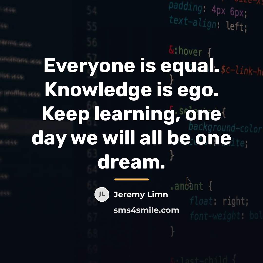 “Everyone is equal. Knowledge is ego. Keep learning, one day…” quote by Jeremy Limn