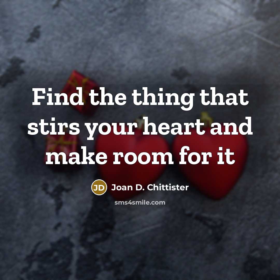 “Find the thing that stirs your heart and make room…” quote by Joan D. Chittister