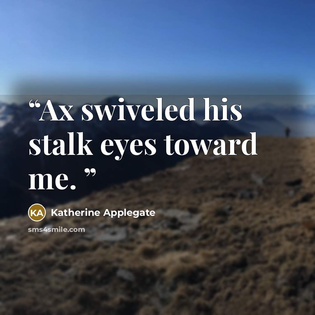 “Ax swiveled his stalk eyes toward me.” quote by Katherine Applegate