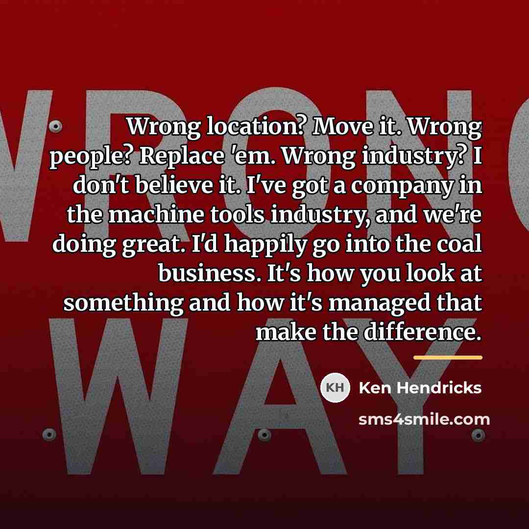 “Wrong location? Move it. Wrong people? Replace 'em. Wrong industry?…” quote by Ken Hendricks