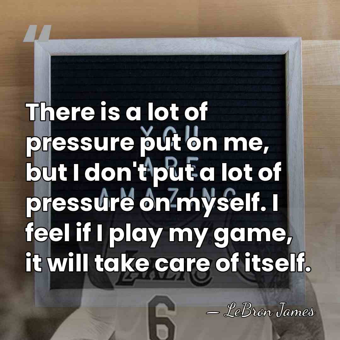There is a lot of pressure put on me, but I don't&hellip; - LeBron James