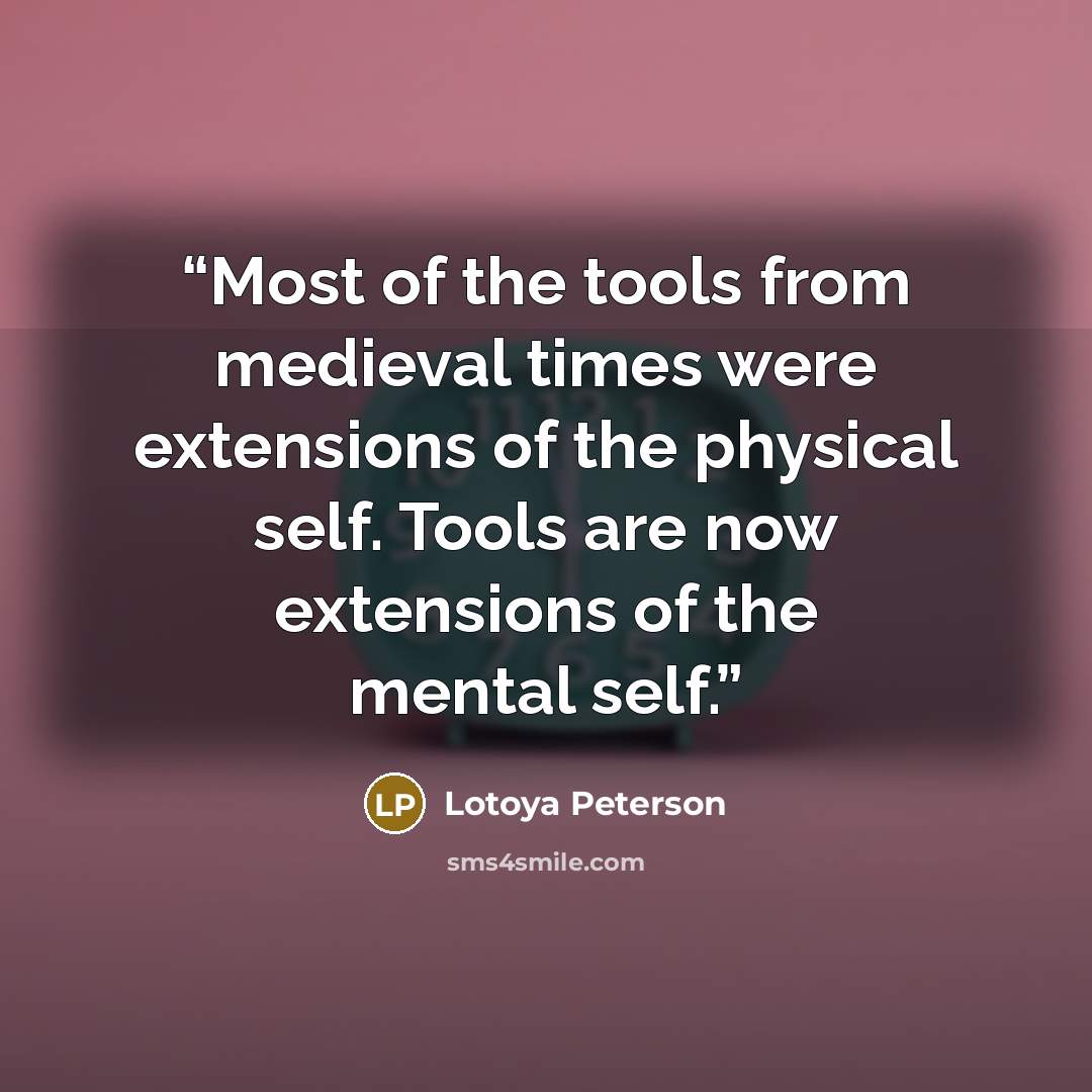 “Most of the tools from medieval times were extensions of the physical self. Tools are now extensions of the mental self.” quote by Lotoya Peterson