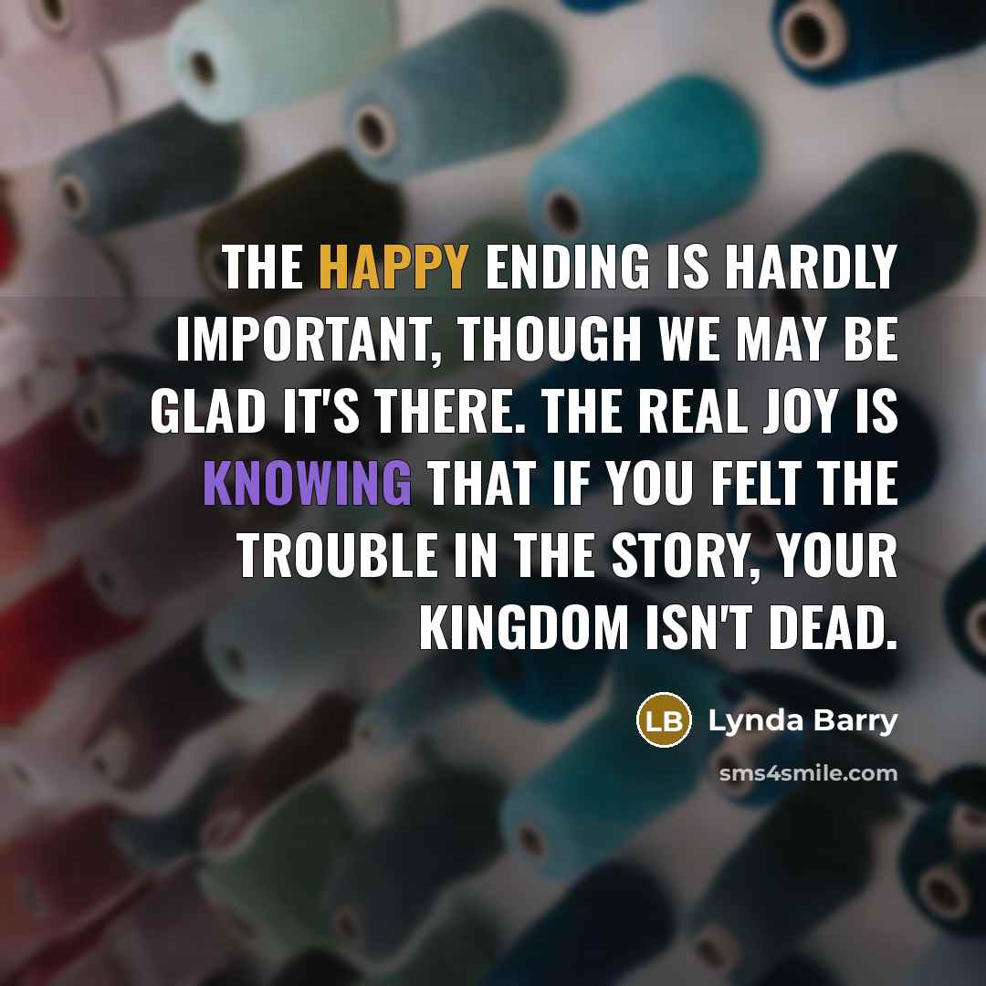 “The happy ending is hardly important, though we may be…” quote by Lynda Barry