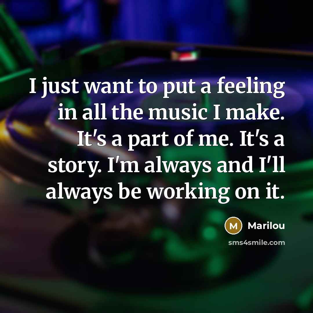 “I just want to put a feeling in all the music I make. It's a part of me. It's a story. I'm always and I'll always be working on it.” quote by Marilou
