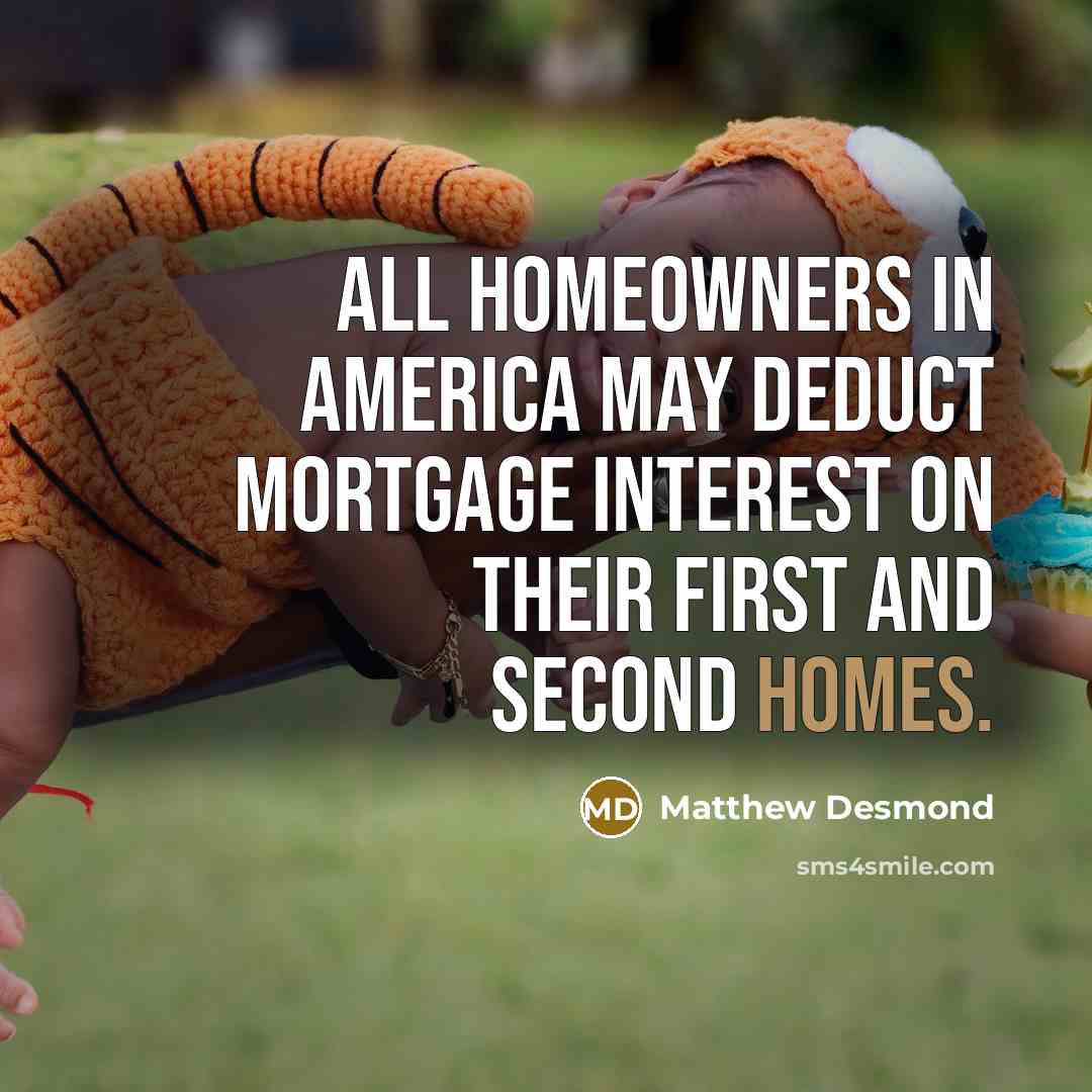 “All homeowners in America may deduct mortgage interest on their…” quote by Matthew Desmond