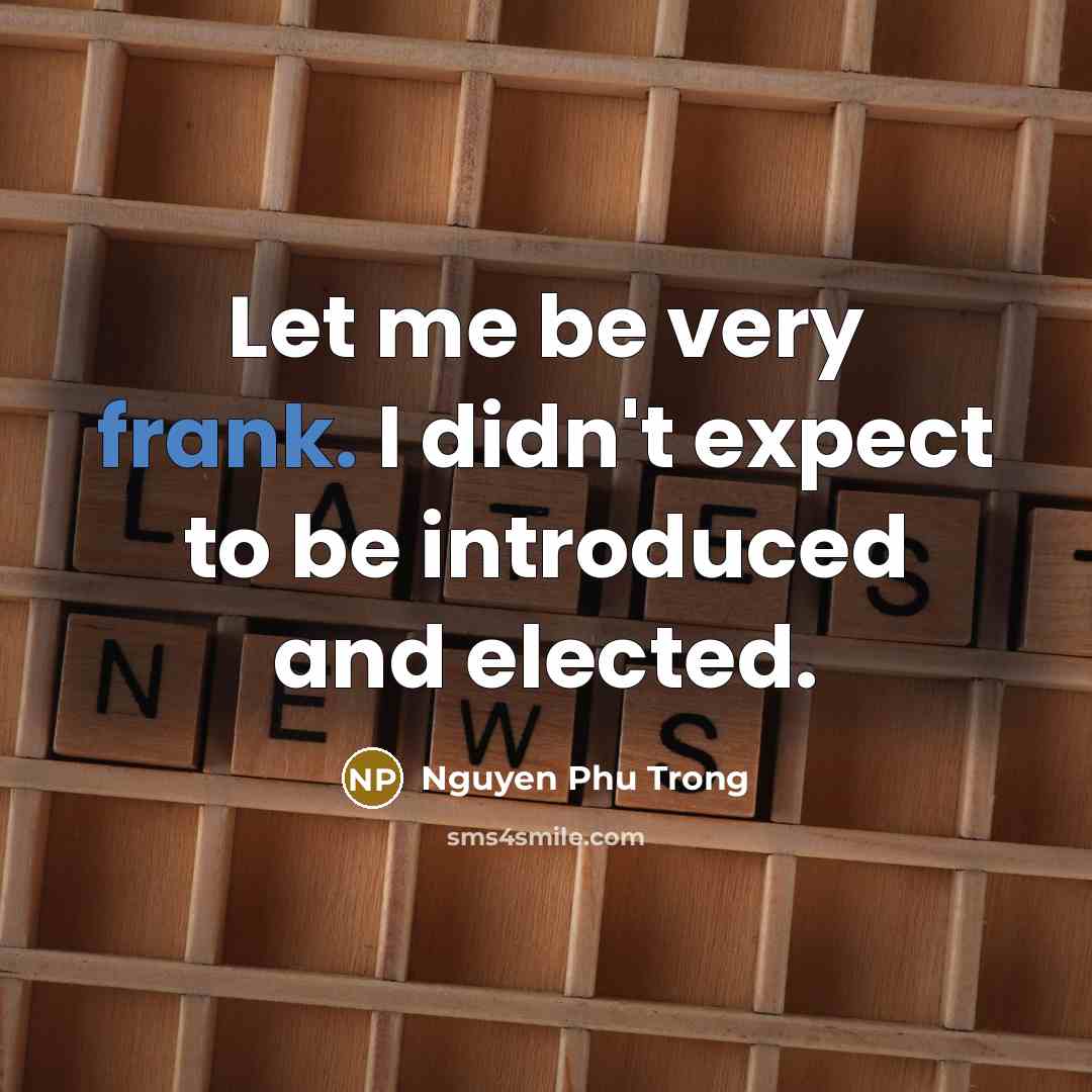“Let me be very frank. I didn't expect to be introduced and elected.” quote by Nguyen Phu Trong