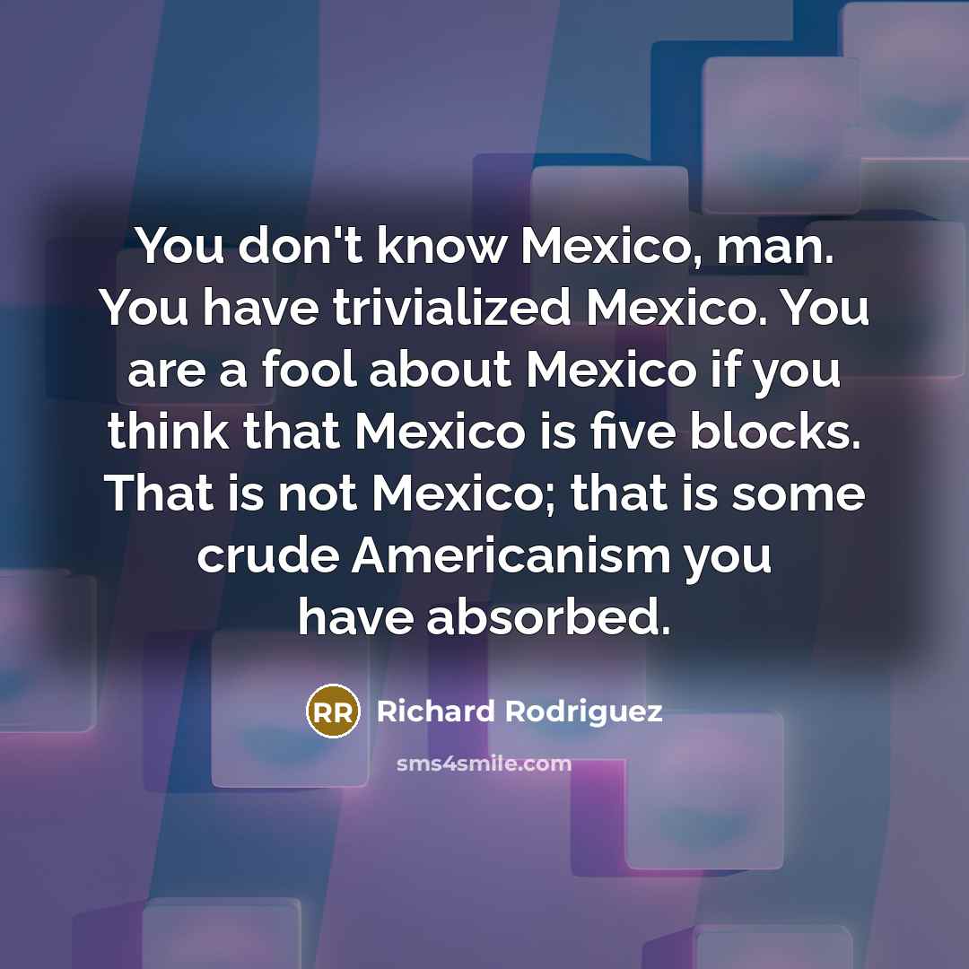 “You don't know Mexico, man. You have trivialized Mexico. You…” quote by Richard Rodriguez