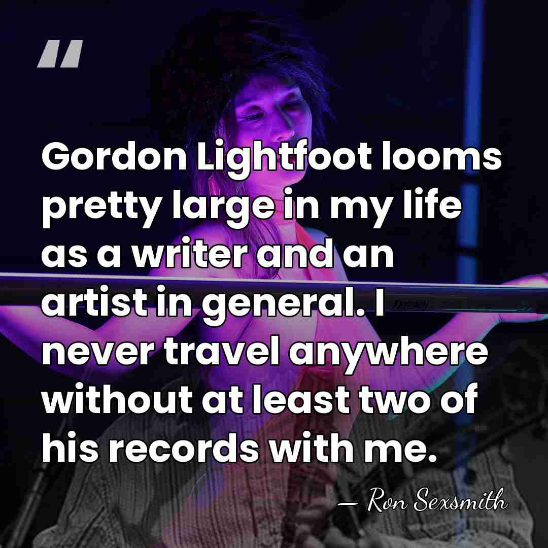 Gordon Lightfoot looms pretty large in my life as a writer and&hellip; - Ron Sexsmith